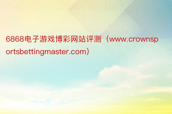 6868电子游戏博彩网站评测（www.crownsportsbettingmaster.com）