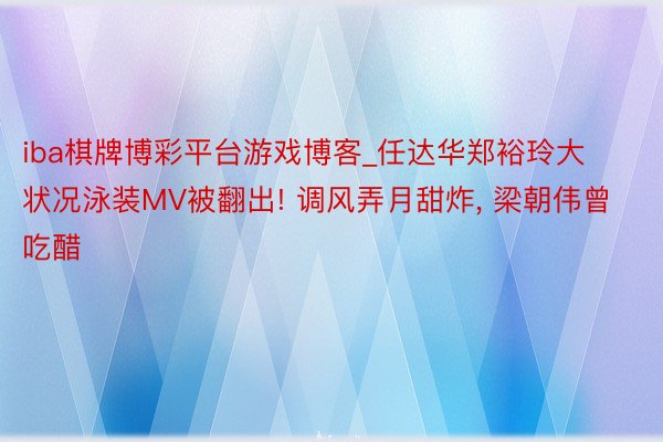 iba棋牌博彩平台游戏博客_任达华郑裕玲大状况泳装MV被翻出! 调风弄月甜炸, 梁朝伟曾吃醋