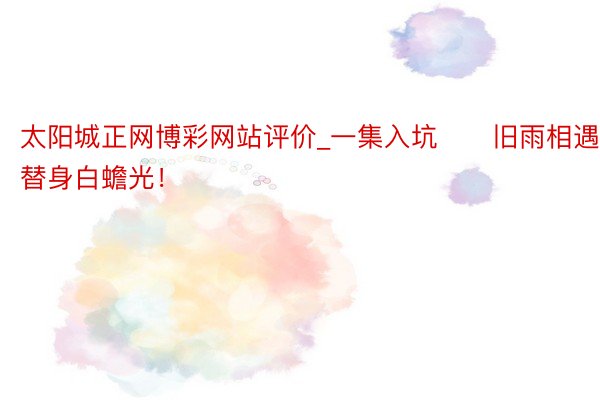 太阳城正网博彩网站评价_一集入坑‼️旧雨相遇替身白蟾光！