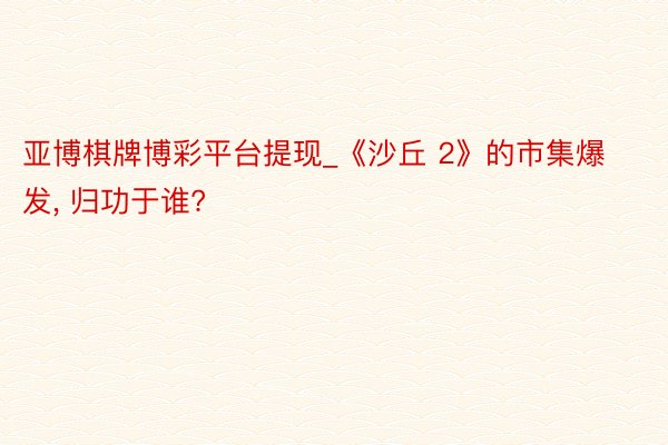 亚博棋牌博彩平台提现_《沙丘 2》的市集爆发, 归功于谁?