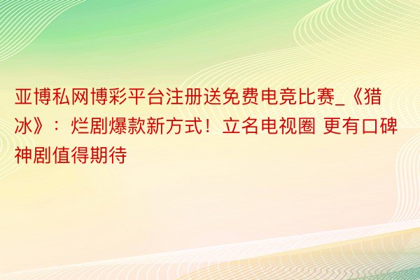 亚博私网博彩平台注册送免费电竞比赛_《猎冰》：烂剧爆款新方式！立名电视圈 更有口碑 神剧值得期待