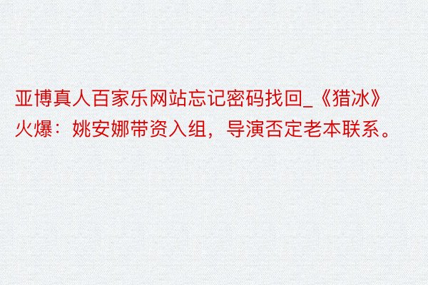 亚博真人百家乐网站忘记密码找回_《猎冰》火爆：姚安娜带资入组，导演否定老本联系。