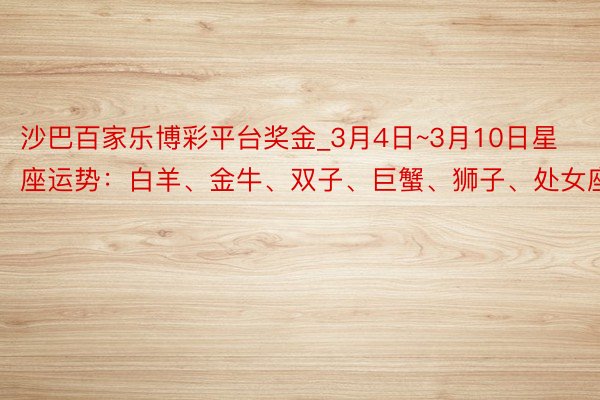 沙巴百家乐博彩平台奖金_3月4日~3月10日星座运势：白羊、金牛、双子、巨蟹、狮子、处女座
