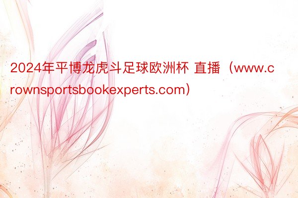 2024年平博龙虎斗足球欧洲杯 直播（www.crownsportsbookexperts.com）