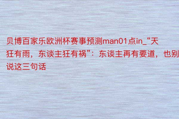 贝博百家乐欧洲杯赛事预测man01点in_“天狂有雨，东谈主狂有祸”：东谈主再有要道，也别说这三句话