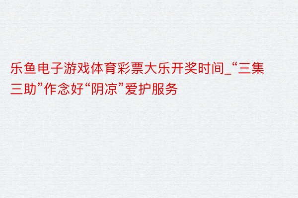 乐鱼电子游戏体育彩票大乐开奖时间_“三集三助”作念好“阴凉”爱护服务