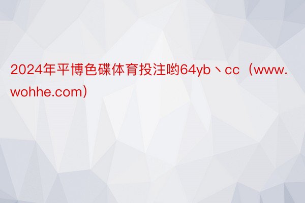 2024年平博色碟体育投注哟64yb丶cc（www.wohhe.com）