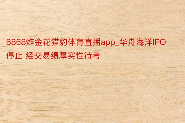 6868炸金花猎豹体育直播app_华舟海洋IPO停止 经交易绩厚实性待考