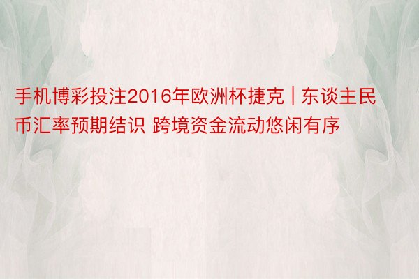 手机博彩投注2016年欧洲杯捷克 | 东谈主民币汇率预期结识 跨境资金流动悠闲有序
