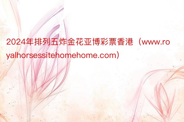 2024年排列五炸金花亚博彩票香港（www.royalhorsessitehomehome.com）