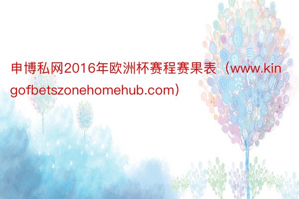 申博私网2016年欧洲杯赛程赛果表（www.kingofbetszonehomehub.com）