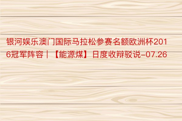 银河娱乐澳门国际马拉松参赛名额欧洲杯2016冠军阵容 | 【能源煤】日度收辩驳说-07.26
