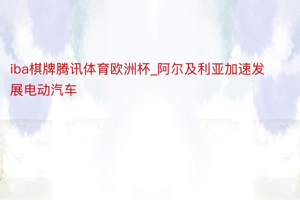 iba棋牌腾讯体育欧洲杯_阿尔及利亚加速发展电动汽车