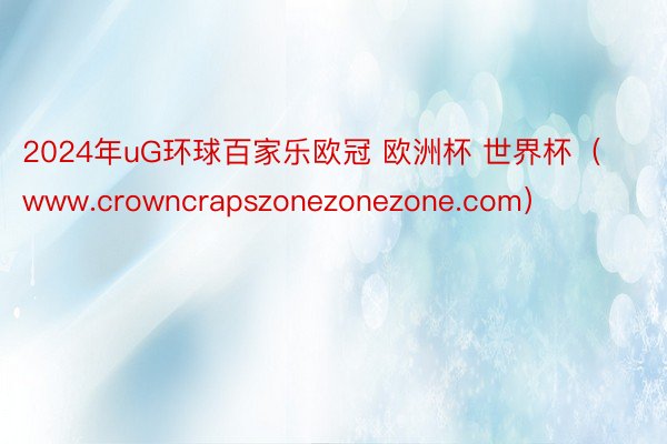 2024年uG环球百家乐欧冠 欧洲杯 世界杯（www.crowncrapszonezonezone.