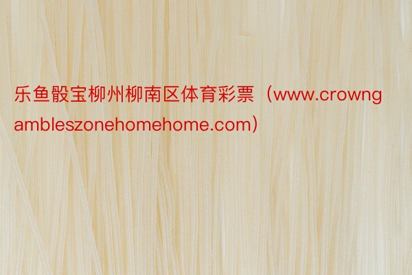 乐鱼骰宝柳州柳南区体育彩票（www.crowngambleszonehomehome.com）