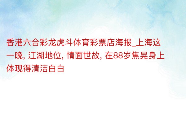 香港六合彩龙虎斗体育彩票店海报_上海这一晚, 江湖地位, 情面世故, 在88岁焦晃身上体现得清洁白白