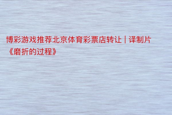 博彩游戏推荐北京体育彩票店转让 | 译制片《磨折的过程》