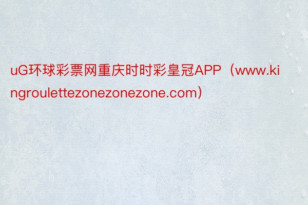 uG环球彩票网重庆时时彩皇冠APP（www.kingroulettezonezonezone.com）