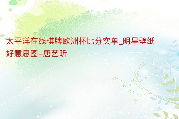 太平洋在线棋牌欧洲杯比分实单_明星壁纸好意思图-唐艺昕