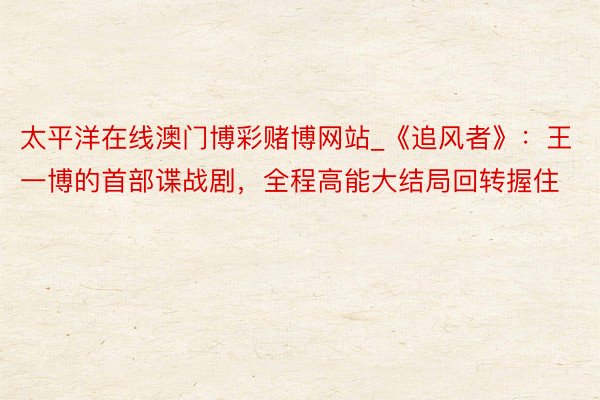 太平洋在线澳门博彩赌博网站_《追风者》：王一博的首部谍战剧，全程高能大结局回转握住