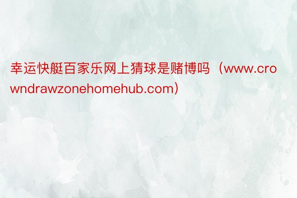 幸运快艇百家乐网上猜球是赌博吗（www.crowndrawzonehomehub.com）