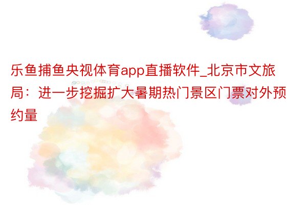 乐鱼捕鱼央视体育app直播软件_北京市文旅局：进一步挖掘扩大暑期热门景区门票对外预约量