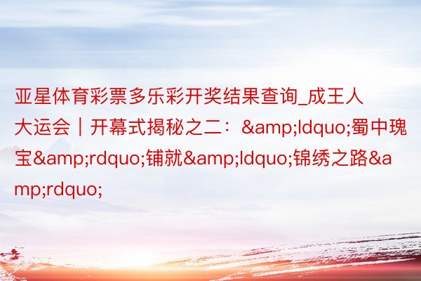 亚星体育彩票多乐彩开奖结果查询_成王人大运会｜开幕式揭秘之二：&ldquo;蜀中瑰宝&rdquo;铺就&ldquo;锦绣之路&rdquo;