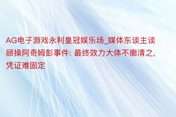 AG电子游戏永利皇冠娱乐场_媒体东谈主谈顾操阿奇姆彭事件: 最终效力大体不廓清之, 凭证难固定