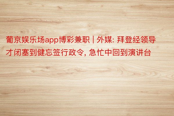 葡京娱乐场app博彩兼职 | 外媒: 拜登经领导才闭塞到健忘签行政令, 急忙中回到演讲台