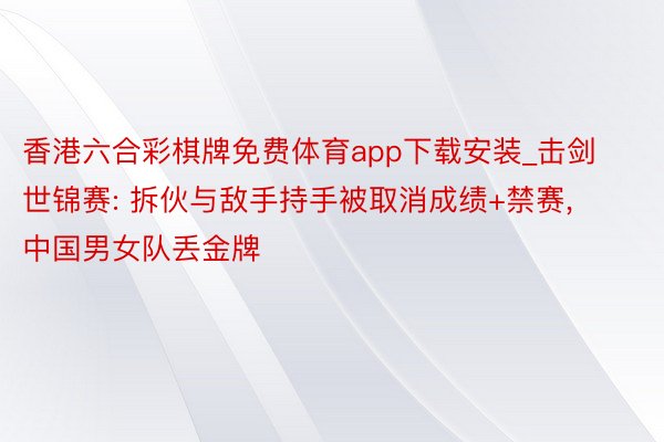 香港六合彩棋牌免费体育app下载安装_击剑世锦赛: 拆伙与敌手持手被取消成绩+禁赛, 中国男女队丢金牌