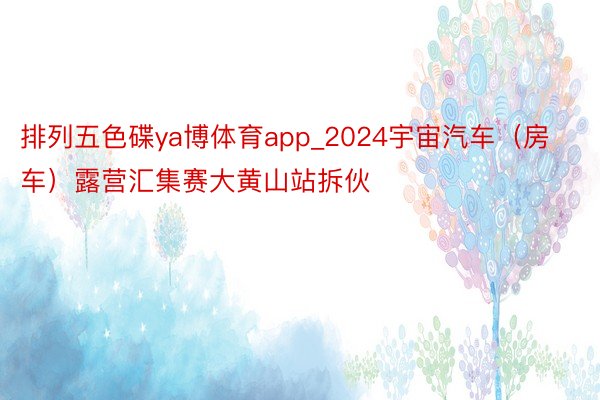 排列五色碟ya博体育app_2024宇宙汽车（房车）露营汇集赛大黄山站拆伙