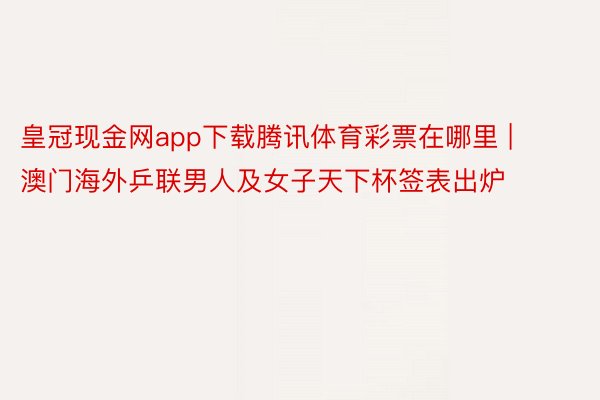 皇冠现金网app下载腾讯体育彩票在哪里 | 澳门海外乒联男人及女子天下杯签表出炉