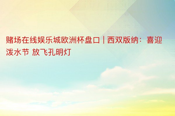 赌场在线娱乐城欧洲杯盘口 | 西双版纳：喜迎泼水节 放飞孔明灯