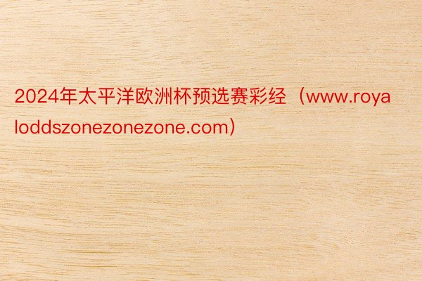 2024年太平洋欧洲杯预选赛彩经（www.royaloddszonezonezone.com）