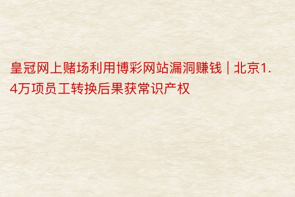 皇冠网上赌场利用博彩网站漏洞赚钱 | 北京1.4万项员工转换后果获常识产权