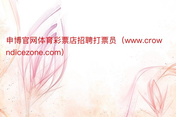 申博官网体育彩票店招聘打票员（www.crowndicezone.com）