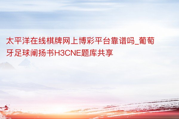 太平洋在线棋牌网上博彩平台靠谱吗_葡萄牙足球阐扬书H3CNE题库共享