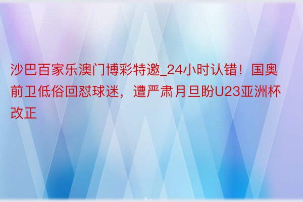沙巴百家乐澳门博彩特邀_24小时认错！国奥前卫低俗回怼球迷，遭严肃月旦盼U23亚洲杯改正