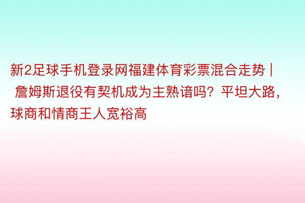 新2足球手机登录网福建体育彩票混合走势 | 詹姆斯退役有契机成为主熟谙吗？平坦大路，球商和情商王人宽裕高