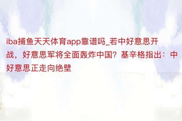 iba捕鱼天天体育app靠谱吗_若中好意思开战，好意思军将全面轰炸中国？基辛格指出：中好意思正走向绝