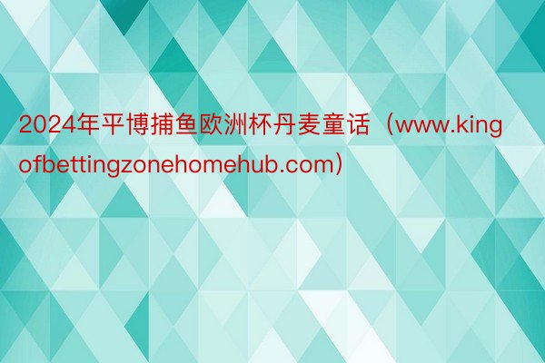 2024年平博捕鱼欧洲杯丹麦童话（www.kingofbettingzonehomehub.com）