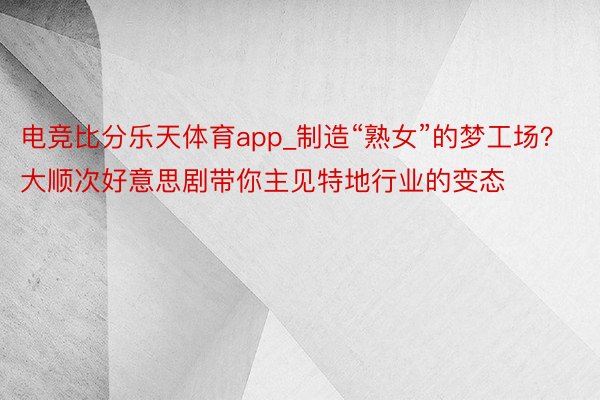 电竞比分乐天体育app_制造“熟女”的梦工场？大顺次好意思剧带你主见特地行业的变态