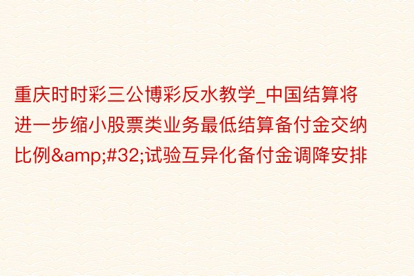 重庆时时彩三公博彩反水教学_中国结算将进一步缩小股票类业务最低结算备付金交纳比例&#32;试验互异化备付金调降安排