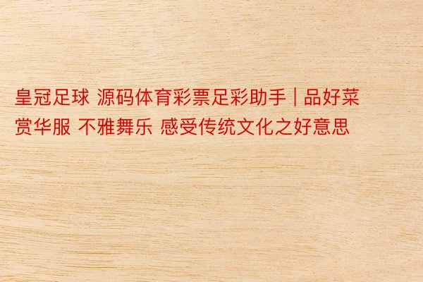 皇冠足球 源码体育彩票足彩助手 | 品好菜 赏华服 不雅舞乐 感受传统文化之好意思