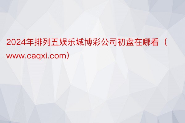 2024年排列五娱乐城博彩公司初盘在哪看（www.caqxi.com）