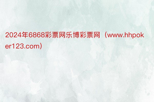 2024年6868彩票网乐博彩票网（www.hhpoker123.com）