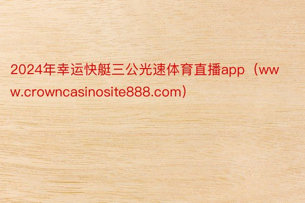 2024年幸运快艇三公光速体育直播app（www.crowncasinosite888.com）