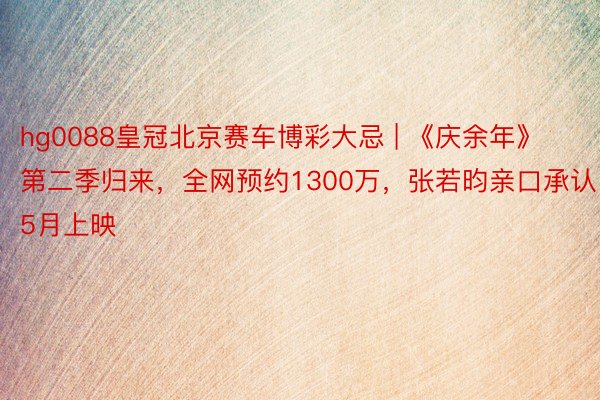 hg0088皇冠北京赛车博彩大忌 | 《庆余年》第二季归来，全网预约1300万，张若昀亲口承认5月上映