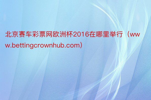 北京赛车彩票网欧洲杯2016在哪里举行（www.bettingcrownhub.com）