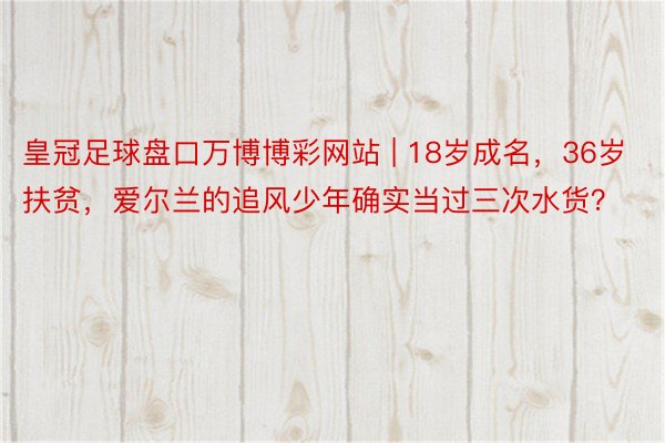 皇冠足球盘口万博博彩网站 | 18岁成名，36岁扶贫，爱尔兰的追风少年确实当过三次水货？